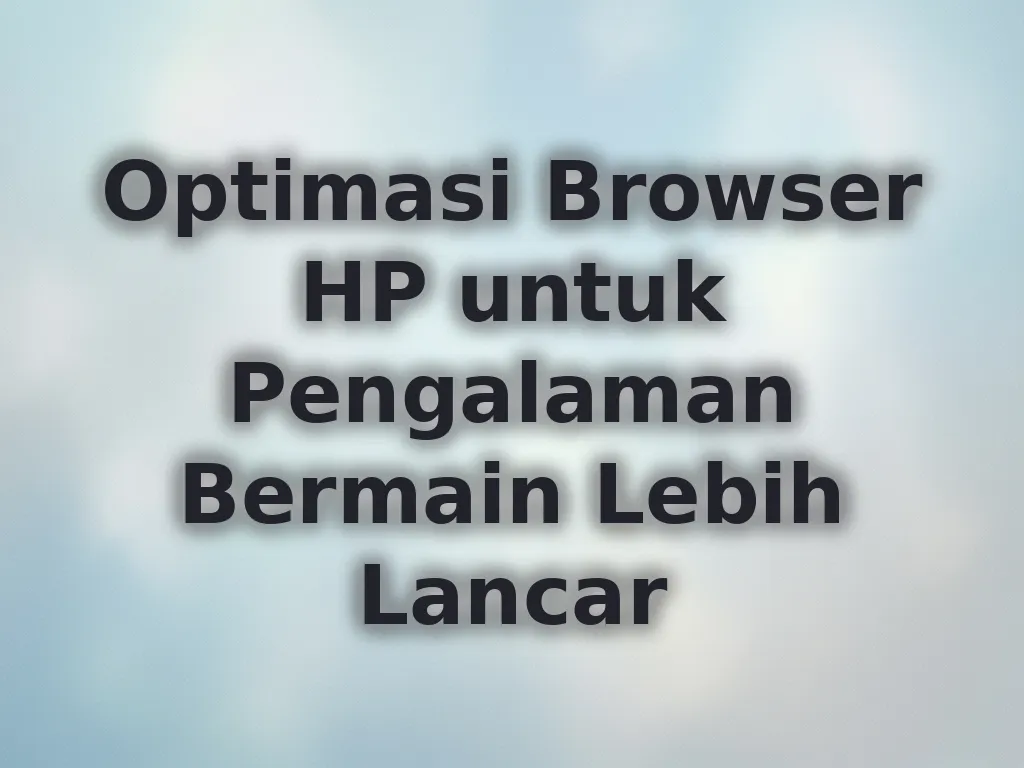 Optimasi Browser HP untuk Pengalaman Bermain Lebih Lancar